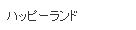 ハッピーランド
